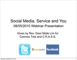 Social Media, Service and You
                    08/05/2010 Webinar Presentation

                            Given by Rev. Dewi Maile Lim for
                             Cosmos Tree and C.R.A.S.S.




Monday, November 22, 2010                                      1
 