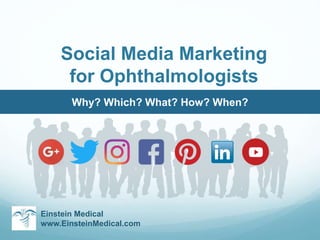Social Media Marketing
for Ophthalmologists
Einstein Medical
www.EinsteinMedical.com
Why? Which? What? How? When?
 
