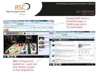 Develop EBP have a
                         Facebook page, a
                         Twitter page and a
                         You tube page!




BBC 3 Programme
#upforhire – used real
time „tweets‟ as part
or their programme
 