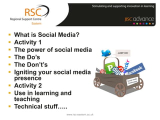  What is Social Media?
 Activity 1
 The power of social media
 The Do’s
 The Don’t’s
 Igniting your social media
  presence
 Activity 2
 Use in learning and
  teaching
 Technical stuff…..
                   www.rsc-eastern.ac.uk
 