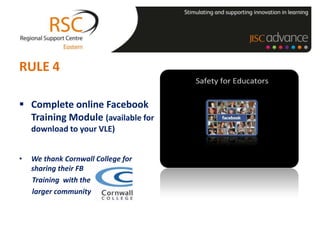 RULE 4

 Complete online Facebook
  Training Module (available for
    download to your VLE)


•   We thank Cornwall College for
    sharing their FB
    Training with the
    larger community
 