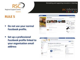 RULE 5

 Do not use your normal
  Facebook profile.

 Set up a professional
  Facebook profile linked to
  your organisation email
  address
 