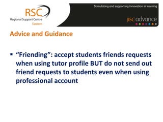 Advice and Guidance

 “Friending”: accept students friends requests
  when using tutor profile BUT do not send out
  friend requests to students even when using
  professional account
 