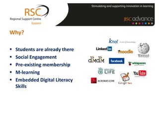Why?

   Students are already there
   Social Engagement
   Pre-existing membership
   M-learning
   Embedded Digital Literacy
    Skills
 