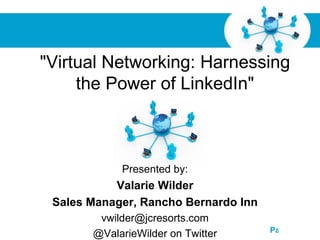 "Virtual Networking: Harnessing
     the Power of LinkedIn"



             Presented by:
           Valarie Wilder
 Sales Manager, Rancho Bernardo Inn
        vwilder@jcresorts.com
            Free Powerpoint Templates
                                        Page 1
       @ValarieWilder on Twitter
 