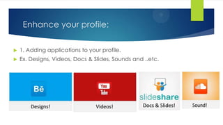Enhance your profile:
 1. Adding applications to your profile.
 Ex. Designs, Videos, Docs & Slides, Sounds and ..etc.
 