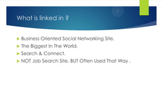 What is linked in ?
 Business Oriented Social Networking Site.
 The Biggest In The World.
 Search & Connect.
 NOT Job Search Site, BUT Often Used That Way .
 