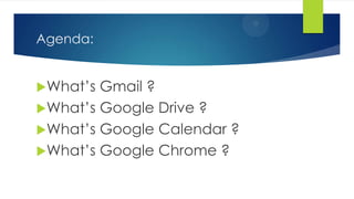 Agenda:
What’s Gmail ?
What’s Google Drive ?
What’s Google Calendar ?
What’s Google Chrome ?
 