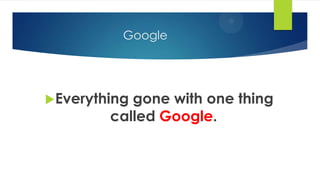 Google
Everything gone with one thing
called Google.
 