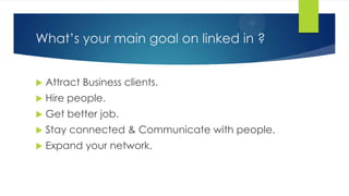 What’s your main goal on linked in ?
 Attract Business clients.
 Hire people.
 Get better job.
 Stay connected & Communicate with people.
 Expand your network.
 