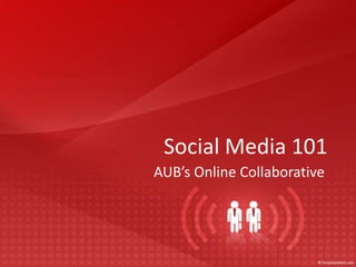 Social Media 101
AUB’s Online Collaborative
 