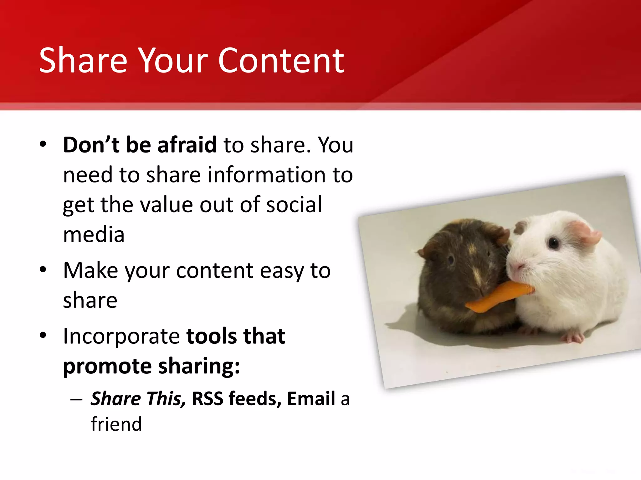 Share Your Content

• Don’t be afraid to share. You
  need to share information to
  get the value out of social
  media
• Make your content easy to
  share
• Incorporate tools that
  promote sharing:
   – Share This, RSS feeds, Email a
     friend
 