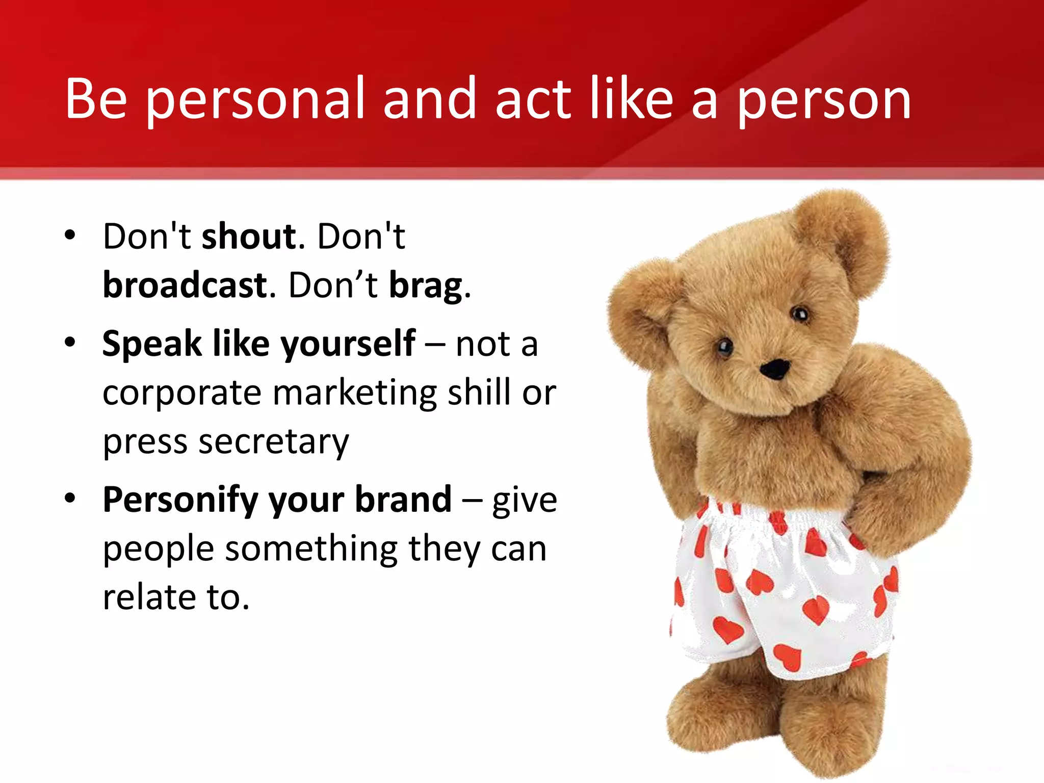 Be personal and act like a person

• Don't shout. Don't
  broadcast. Don’t brag.
• Speak like yourself – not a
  corporate marketing shill or
  press secretary
• Personify your brand – give
  people something they can
  relate to.
 