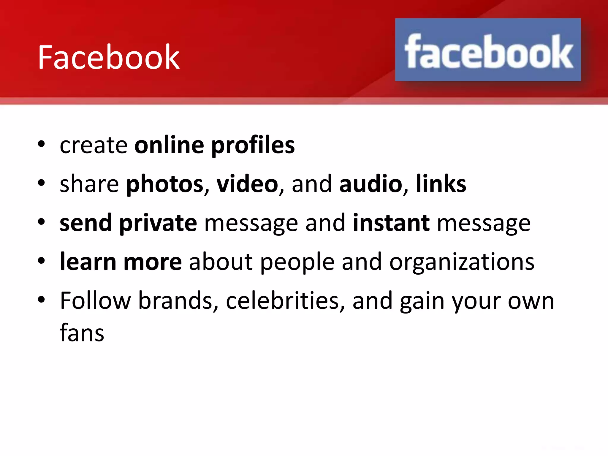 Facebook

•   create online profiles
•   share photos, video, and audio, links
•   send private message and instant message
•   learn more about people and organizations
•   Follow brands, celebrities, and gain your own
    fans
 