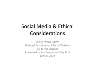 Social Media & Ethical
   Considerations
          Janlee Wong, MSW
 National Association of Social Workers
           California Chapter
 Presented to San Fernando Valley Unit
             June 8, 2012
 