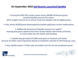 On September 2010 Vail Resorts Launched EpicMix

EpicMix, is a first-of-its-kind online and mobile application for skiers ...