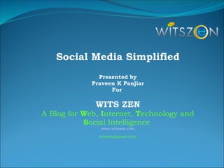 Social Media Simplified Presented by Praveen K Panjiar For  WITS ZEN A Blog for  W eb,  I nternet,  T echnology and  S ocial Intelligence  www.witszen.com  witszen@gmail.com 