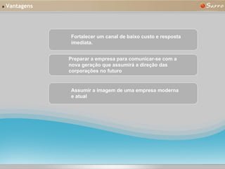 »   Vantagens Fortalecer um canal de baixo custo e resposta imediata.   Preparar a empresa para comunicar-se com a nova geração que assumirá a direção das corporações no futuro Assumir a imagem de uma empresa moderna e atual 
