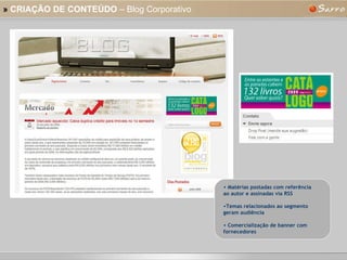 »   CRIAÇÃO DE CONTEÚDO  – Blog Corporativo Matérias postadas com referência ao autor e assinadas via RSS Temas relacionados ao segmento geram audiência Comercialização de banner com fornecedores 