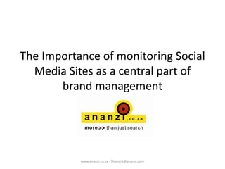 The Importance of monitoring Social Media Sites as a central part of brand management www.ananzi.co.za - Sharonk@ananzi.com 