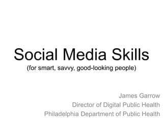 Social Media Skills
(for smart, savvy, good-looking people)
James Garrow
Director of Digital Public Health
Philadelphia Department of Public Health
 