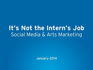 It’s Not the Intern’s Job
Social Media & Arts Marketing

January 2014

 