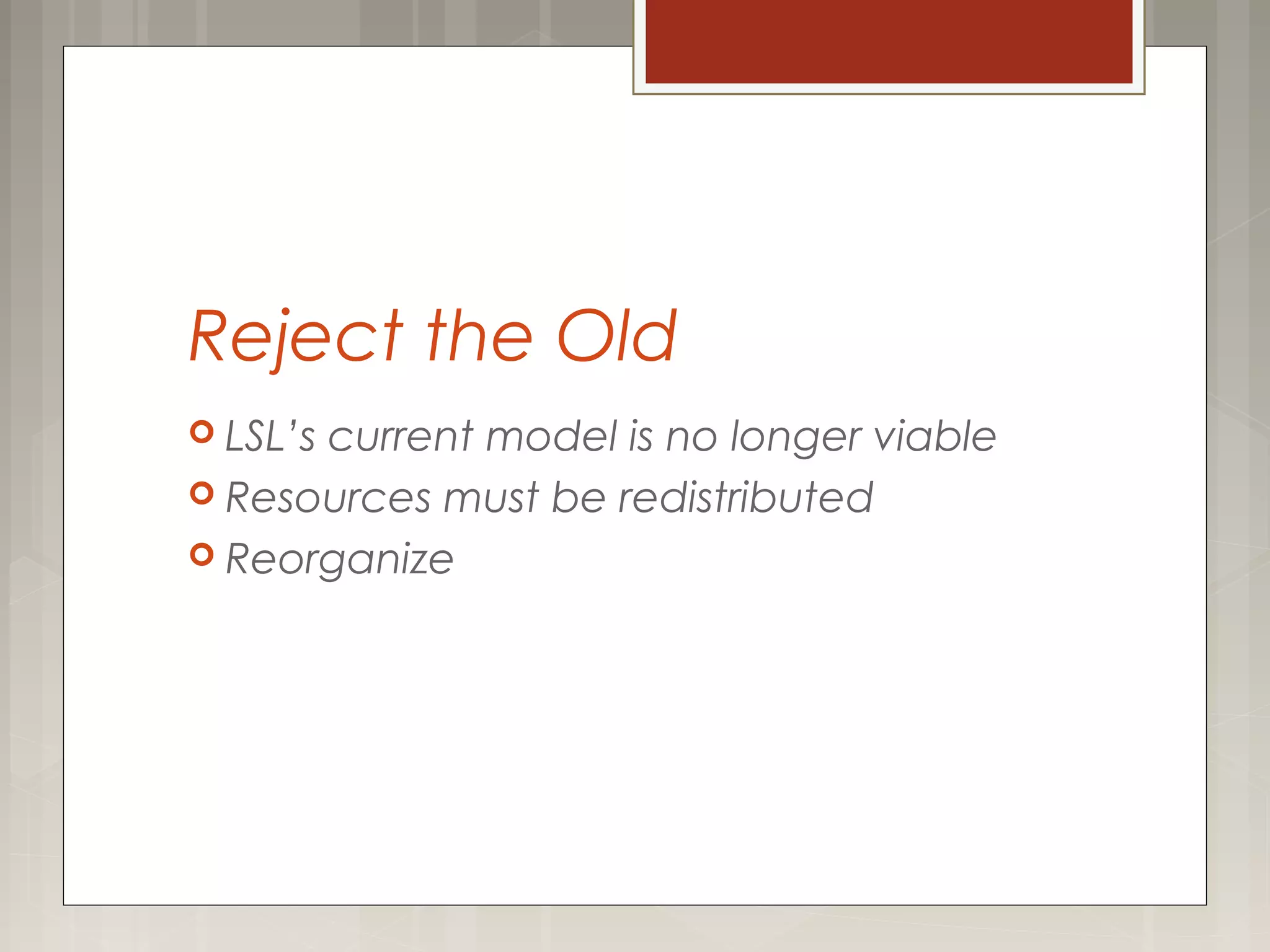 Reject the Old
 LSL’s current model is no longer viable
 Resources must be redistributed
 Reorganize
 