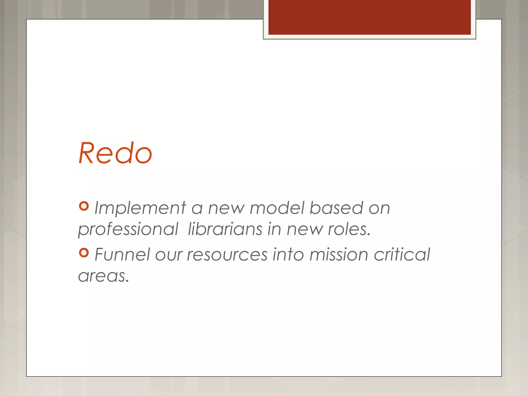 Redo
 Implement a new model based on
professional librarians in new roles.
 Funnel our resources into mission critical
areas.
 