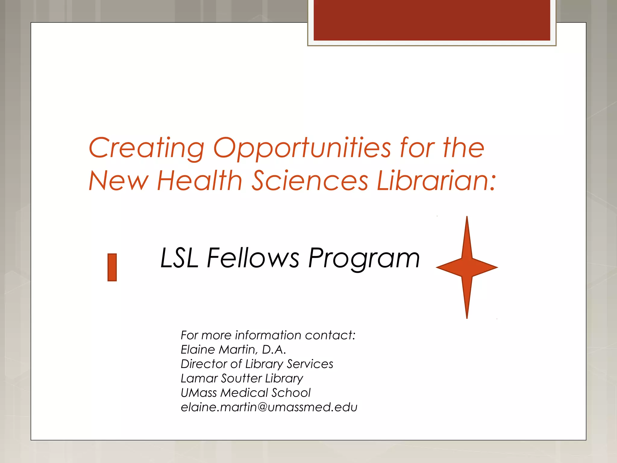 Creating Opportunities for the
New Health Sciences Librarian:
LSL Fellows Program
For more information contact:
Elaine Martin, D.A.
Director of Library Services
Lamar Soutter Library
UMass Medical School
elaine.martin@umassmed.edu
 