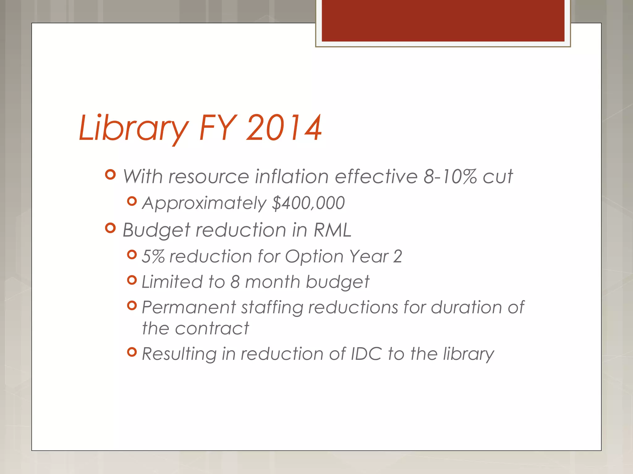 Library FY 2014
 With resource inflation effective 8-10% cut
 Approximately $400,000
 Budget reduction in RML
 5% reduction for Option Year 2
 Limited to 8 month budget
 Permanent staffing reductions for duration of
the contract
 Resulting in reduction of IDC to the library
 