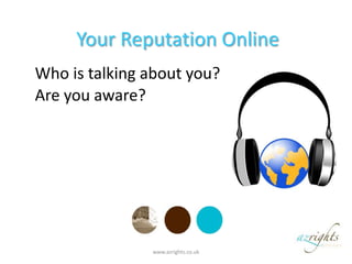 Your Reputation Online  Who is talking about you?  Are you aware? www.azrights.co.uk  