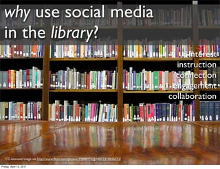 why use social media
  in the library?
                                                                                      interest
                                                                                  instruction
                                                                                  connection
                                                                                 engagement
                                                                                collaboration




   CC-licensed image via http://www.ﬂickr.com/photos/59888970@N00/2318656532/

Friday, April 15, 2011
 