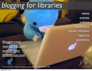 blogging for libraries
                                                                                       news
                                                                                     events
                                                                                     videos
                                                                                  advocacy
                                                                               book reviews
                                                                                    reports
                                                                                   statistics
   blogger.com
   wordpress.com
   tumblr.com
   posterous.com

   CC-licensed image via http://www.ﬂickr.com/photos/21337342@N00/299311799/

Friday, April 15, 2011
 