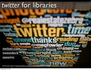 twitter for libraries
                                                                                 connection
                                                                                conversation
                                                                                   feedback
                                                                                   advocacy
                                                                                      events
                                                                                       news


    twitter.com
    tweetdeck
    seesmic

   CC-licensed image via http://www.ﬂickr.com/photos/40518938@N00/3231178720/

Friday, April 15, 2011
 