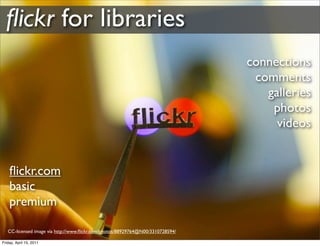 ﬂickr for libraries
                                                                                connections
                                                                                 comments
                                                                                   galleries
                                                                                    photos
                                                                                     videos


    ﬂickr.com
    basic
    premium

   CC-licensed image via http://www.ﬂickr.com/photos/88929764@N00/3310728594/

Friday, April 15, 2011
 