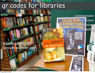 qr codes for libraries
                                                                                connections
                                                                                 interaction
                                                                                  incentives
                                                                                    mobility


   qrcode.kaywa.com
   barcode scanner apps




   CC-licensed image via http://www.ﬂickr.com/photos/80994469@N00/5054697343/

Friday, April 15, 2011
 