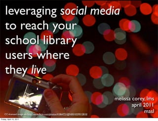 leveraging social media
    to reach your
    school library
    users where
    they live

                                                                                 melissa corey, lms
                                                                                         april 2011
    CC-licensed image via http://www.ﬂickr.com/photos/41864721@N00/4359012810/
                                                                                               masl
Friday, April 15, 2011
 
