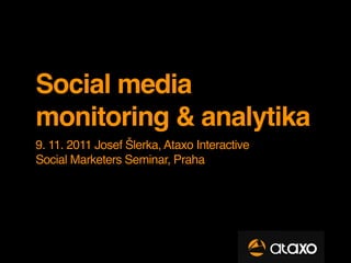 Social media
monitoring & analytika
9. 11. 2011 Josef Šlerka, Ataxo Interactive
Social Marketers Seminar, Praha
 