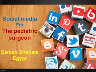 Social media
For
The pediatric
surgeon
Sameh Shehata
Egypt
 