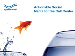 © Upstream Works Software
Presented by Upstream Works
Actionable Social
Media for the Call Center
 