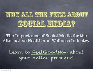 Why All the Fuss about
                        Social Media?
    The Importance of Social Media for the
   Alternative Health and Wellness Industry.

                 Learn to FeelGoodNow about
                     your online presence!

Thursday, April 5, 12
 