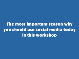 The most important reason why
you should use social media today
        in this workshop
 