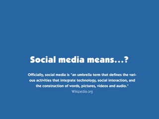 Social media means...?
Officially, social media is “an umbrella term that defines the vari-
ous activities that integrate technology, social interaction, and
     the construction of words, pictures, videos and audio.”
                             Wikipedia.org
 