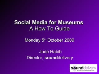 Social Media for Museums  A How To Guide Monday 5 th  October 2009 Jude Habib Director,  sound delivery 