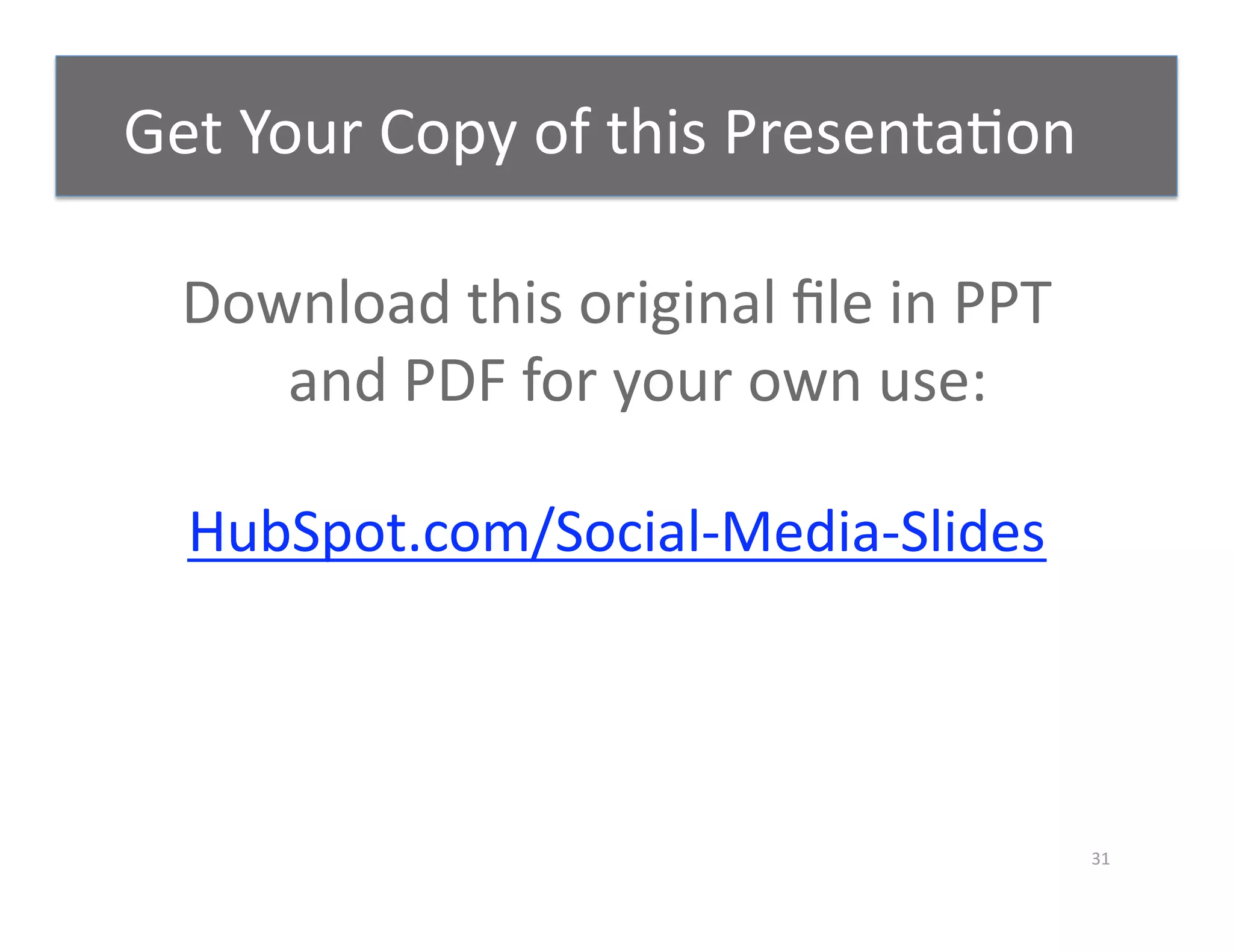 Get Your Copy of this Presenta-on 

  Download this original ﬁle in PPT  
     and PDF for your own use: 

  HubSpot.com/Social‐Media‐Slides 




                                        31 
 