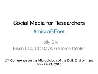 Social Media for Researchers
#microBEnet
Holly Bik
Eisen Lab, UC Davis Genome Center
2nd Conference on the Microbiology of the Built Environment 
May 22-24, 2013
 
