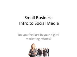 Small Business
Intro to Social Media
Do you feel lost in your digital
marketing efforts?
 