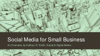 Social Media for Small Business
An Overview, by Kathryn R. Smith, Social & Digital Media
 