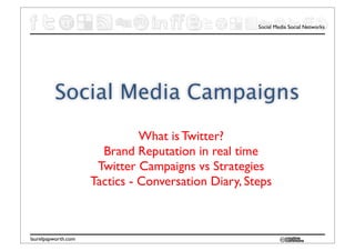 Social Media Social Networks




         Social Media Campaigns
                               What is Twitter?
                       Brand Reputation in real time
                      Twitter Campaigns vs Strategies
                     Tactics - Conversation Diary, Steps



laurelpapworth.com
 