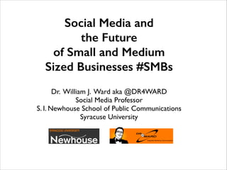Social Media and
the Future
of Small and Medium
Sized Businesses #SMBs  
Dr. William J. Ward aka @DR4WARD	

Social Media Professor 	

S. I. Newhouse School of Public Communications	

Syracuse University
 